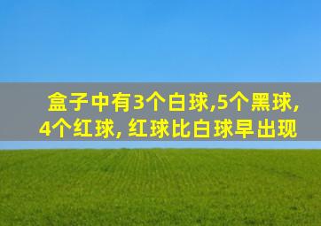 盒子中有3个白球,5个黑球,4个红球, 红球比白球早出现